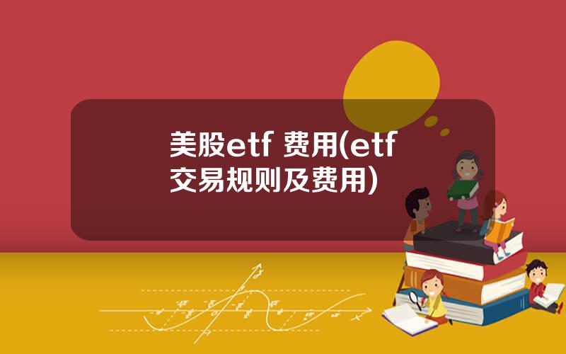 美股etf 费用(etf交易规则及费用)